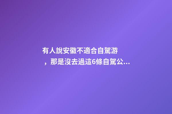 有人說安徽不適合自駕游，那是沒去過這6條自駕公路，人少景美